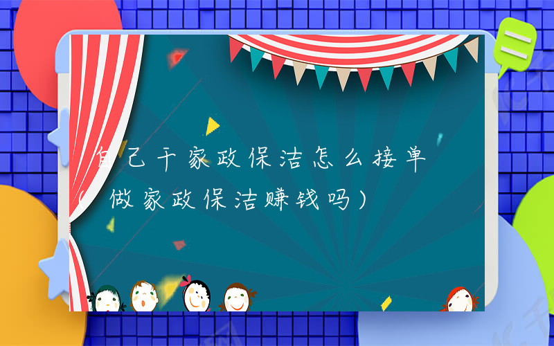 自己干家政保洁怎么接单 (做家政保洁赚钱吗)